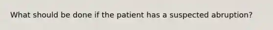 What should be done if the patient has a suspected abruption?