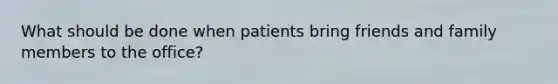 What should be done when patients bring friends and family members to the office?