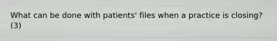 What can be done with patients' files when a practice is closing? (3)