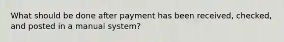 What should be done after payment has been received, checked, and posted in a manual system?