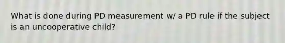 What is done during PD measurement w/ a PD rule if the subject is an uncooperative child?