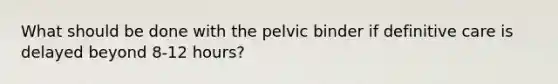 What should be done with the pelvic binder if definitive care is delayed beyond 8-12 hours?