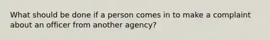 What should be done if a person comes in to make a complaint about an officer from another agency?