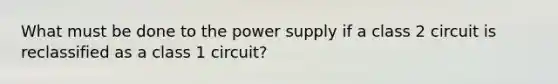 What must be done to the power supply if a class 2 circuit is reclassified as a class 1 circuit?