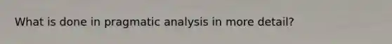 What is done in pragmatic analysis in more detail?