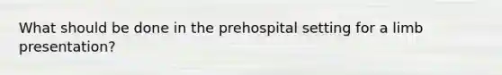 What should be done in the prehospital setting for a limb presentation?