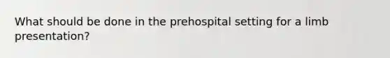 What should be done in the prehospital setting for a limb​ presentation?