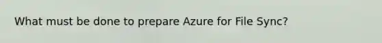 What must be done to prepare Azure for File Sync?