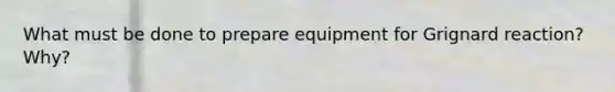 What must be done to prepare equipment for Grignard reaction? Why?