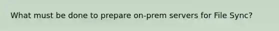 What must be done to prepare on-prem servers for File Sync?