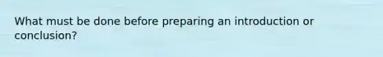 What must be done before preparing an introduction or conclusion?