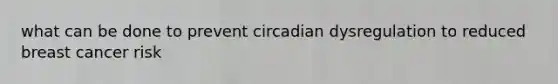 what can be done to prevent circadian dysregulation to reduced breast cancer risk