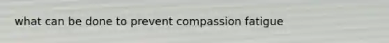 what can be done to prevent compassion fatigue