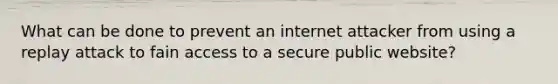 What can be done to prevent an internet attacker from using a replay attack to fain access to a secure public website?