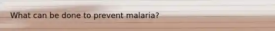 What can be done to prevent malaria?