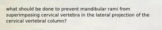 what should be done to prevent mandibular rami from superimposing cervical vertebra in the lateral projection of the cervical vertebral column?