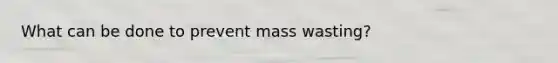 What can be done to prevent mass wasting?