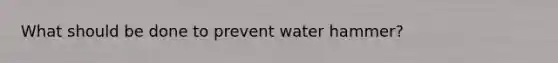 What should be done to prevent water hammer?