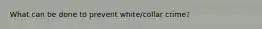 What can be done to prevent white/collar crime?
