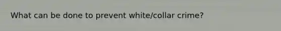 What can be done to prevent white/collar crime?