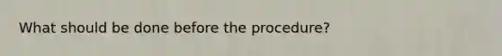 What should be done before the procedure?