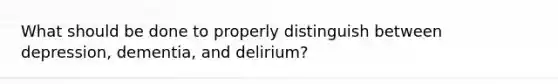 What should be done to properly distinguish between depression, dementia, and delirium?