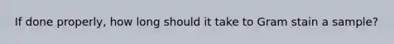 If done properly, how long should it take to Gram stain a sample?