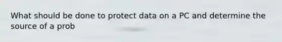 What should be done to protect data on a PC and determine the source of a prob