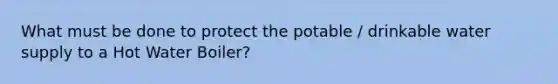 What must be done to protect the potable / drinkable water supply to a Hot Water Boiler?