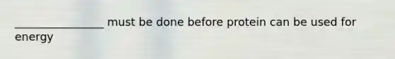 ________________ must be done before protein can be used for energy