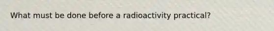 What must be done before a radioactivity practical?