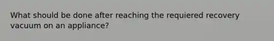 What should be done after reaching the requiered recovery vacuum on an appliance?