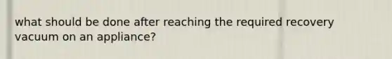 what should be done after reaching the required recovery vacuum on an appliance?