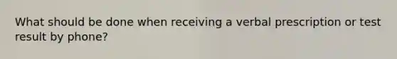 What should be done when receiving a verbal prescription or test result by phone?