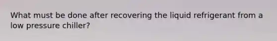 What must be done after recovering the liquid refrigerant from a low pressure chiller?