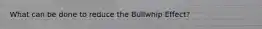 What can be done to reduce the Bullwhip Effect?