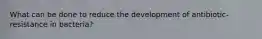 What can be done to reduce the development of antibiotic-resistance in bacteria?