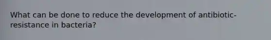 What can be done to reduce the development of antibiotic-resistance in bacteria?