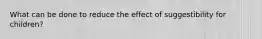 What can be done to reduce the effect of suggestibility for children?