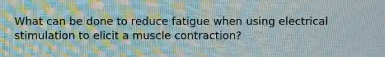 What can be done to reduce fatigue when using electrical stimulation to elicit a muscle contraction?