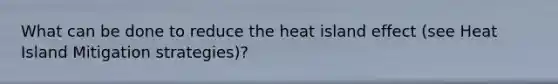 What can be done to reduce the heat island effect (see Heat Island Mitigation strategies)?