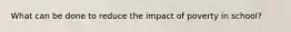What can be done to reduce the impact of poverty in school?