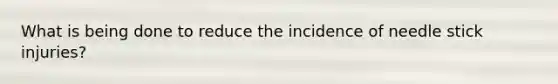 What is being done to reduce the incidence of needle stick injuries?