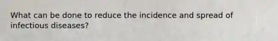 What can be done to reduce the incidence and spread of infectious diseases?