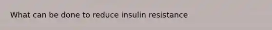 What can be done to reduce insulin resistance