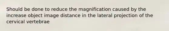 Should be done to reduce the magnification caused by the increase object image distance in the lateral projection of the cervical vertebrae