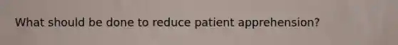 What should be done to reduce patient apprehension?