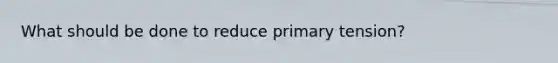 What should be done to reduce primary tension?