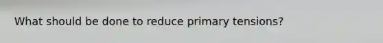 What should be done to reduce primary tensions?