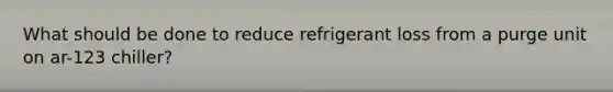 What should be done to reduce refrigerant loss from a purge unit on ar-123 chiller?